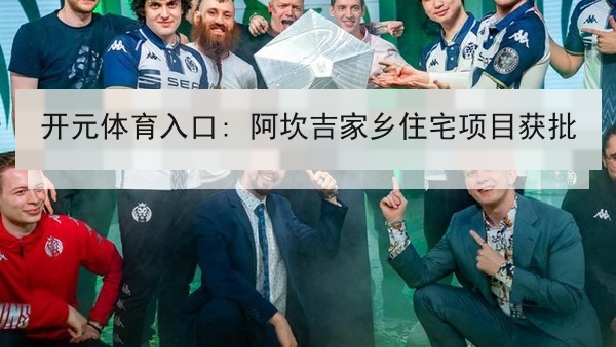 开元体育入口: 阿坎吉家乡住宅项目获批