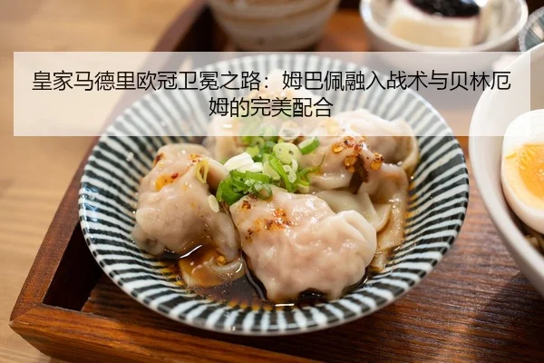 皇家马德里欧冠卫冕之路：姆巴佩融入战术与贝林厄姆的完美配合