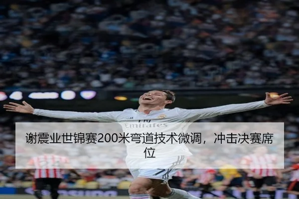 谢震业世锦赛200米弯道技术微调，冲击决赛席位