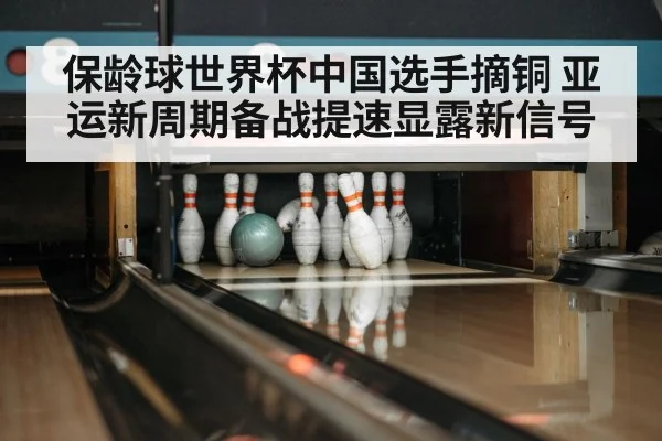 保龄球世界杯中国选手摘铜 亚运新周期备战提速显露新信号