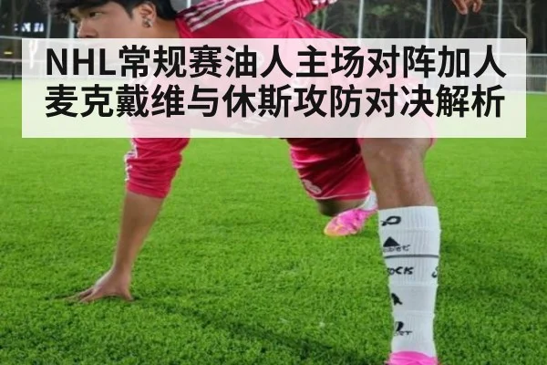 NHL常规赛油人主场对阵加人 麦克戴维与休斯攻防对决解析