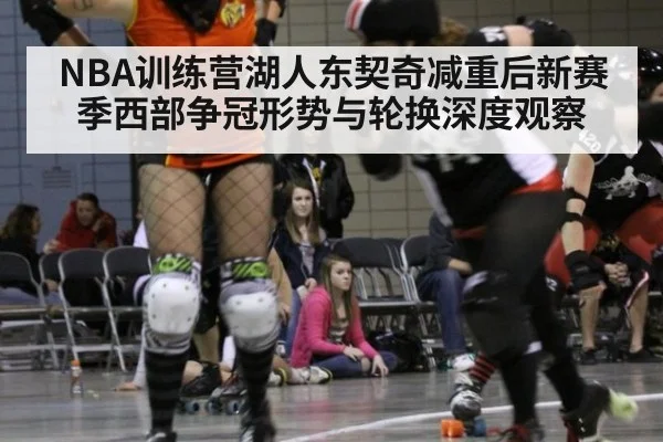 NBA训练营湖人东契奇减重后新赛季西部争冠形势与轮换深度观察