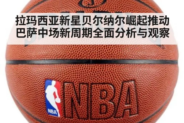 拉玛西亚新星贝尔纳尔崛起推动巴萨中场新周期全面分析与观察