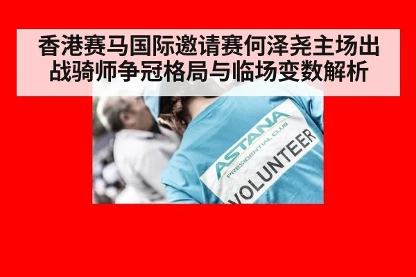 香港赛马国际邀请赛何泽尧主场出战骑师争冠格局与临场变数解析