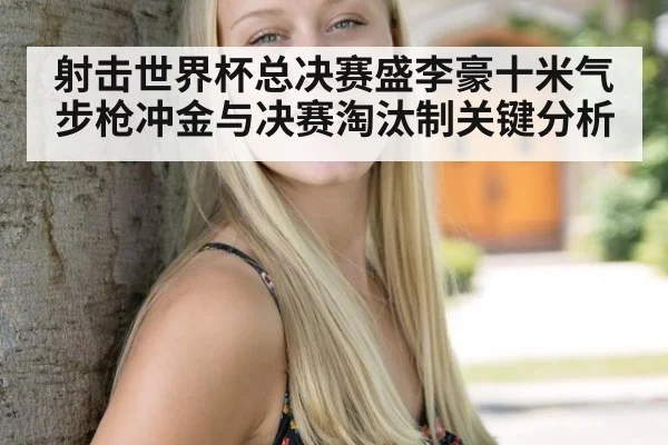 射击世界杯总决赛盛李豪十米气步枪冲金与决赛淘汰制关键分析